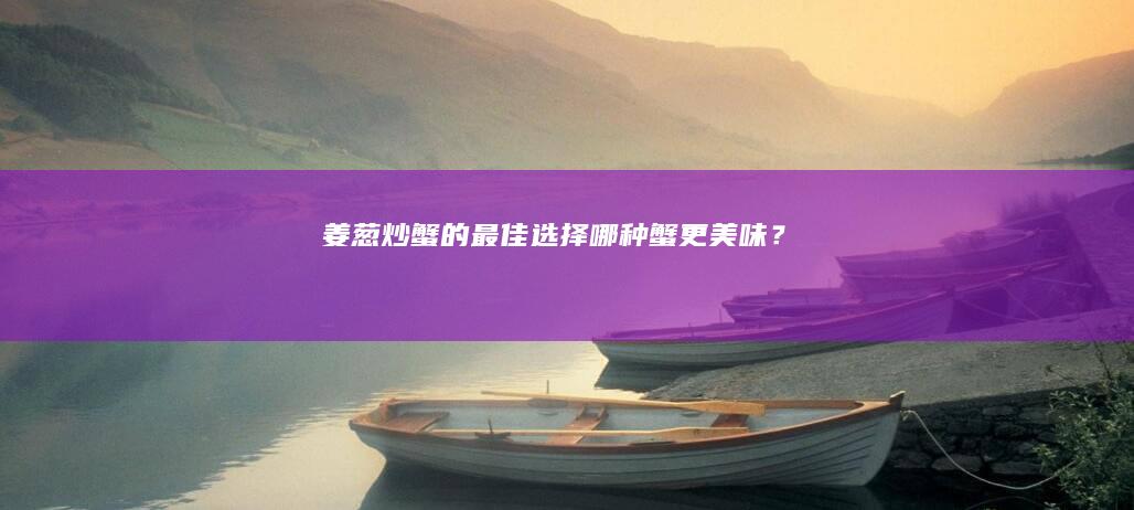 姜葱炒蟹的最佳选择：哪种蟹更美味？